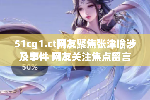 51cg1.ct網(wǎng)友聚焦張津瑜涉及事件 網(wǎng)友關(guān)注焦點留言區(qū)曝光詳情