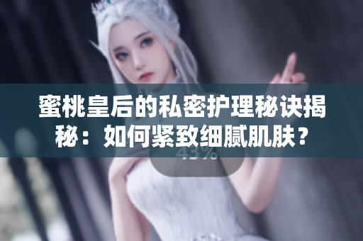 蜜桃皇后的私密護理秘訣揭秘：如何緊致細膩肌膚？