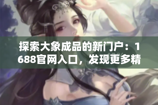 探索大象成品的新門(mén)戶：1688官網(wǎng)入口，發(fā)現(xiàn)更多精彩選擇！