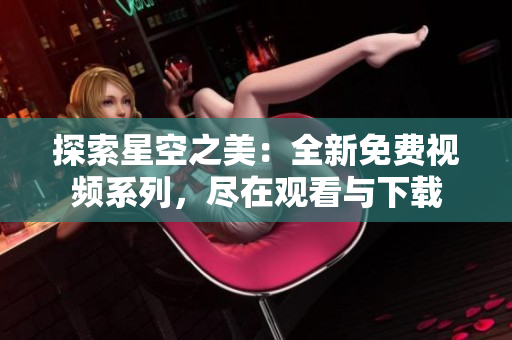 探索星空之美：全新免費(fèi)視頻系列，盡在觀看與下載