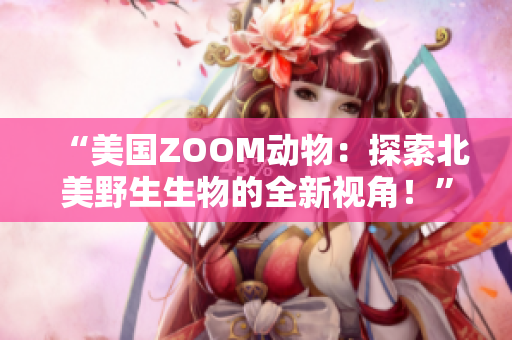 “美國(guó)ZOOM動(dòng)物：探索北美野生生物的全新視角！”