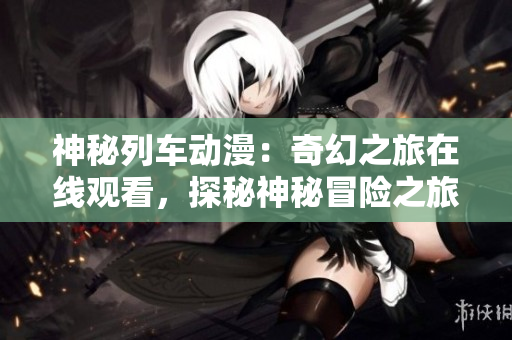 神秘列車(chē)動(dòng)漫：奇幻之旅在線觀看，探秘神秘冒險(xiǎn)之旅