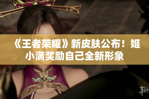 《王者榮耀》新皮膚公布！姬小滿獎(jiǎng)勵(lì)自己全新形象
