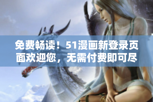 免費(fèi)暢讀！51漫畫(huà)新登錄頁(yè)面歡迎您，無(wú)需付費(fèi)即可盡情享受