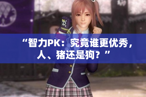 “智力PK：究竟誰(shuí)更優(yōu)秀，人、豬還是狗？”