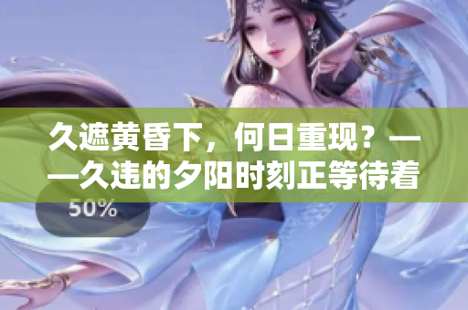 久遮黃昏下，何日重現(xiàn)？——久違的夕陽(yáng)時(shí)刻正等待著我們相見(jiàn)