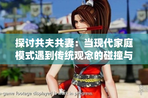 探討共夫共妻：當(dāng)現(xiàn)代家庭模式遇到傳統(tǒng)觀念的碰撞與融合