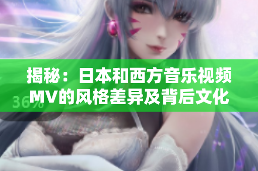 揭秘：日本和西方音樂視頻MV的風(fēng)格差異及背后文化解讀