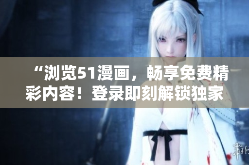 “瀏覽51漫畫，暢享免費精彩內(nèi)容！登錄即刻解鎖獨家彈出窗口！”