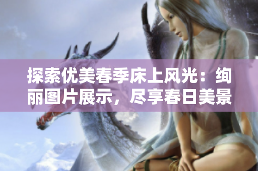 探索優(yōu)美春季床上風(fēng)光：絢麗圖片展示，盡享春日美景