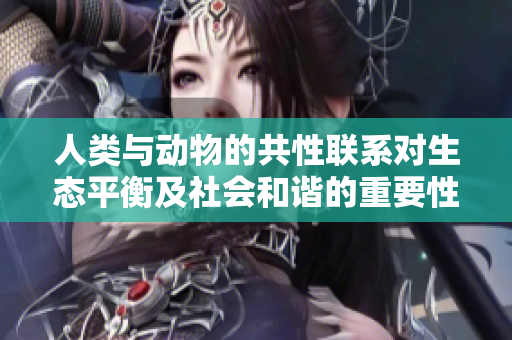 人類與動(dòng)物的共性聯(lián)系對(duì)生態(tài)平衡及社會(huì)和諧的重要性