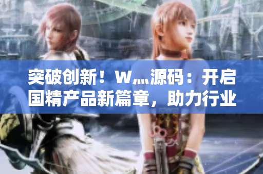 突破創(chuàng)新！W灬源碼：開啟國精產(chǎn)品新篇章，助力行業(yè)卓越發(fā)展