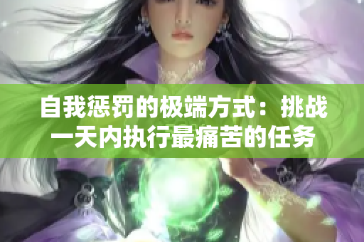 自我懲罰的極端方式：挑戰(zhàn)一天內(nèi)執(zhí)行最痛苦的任務(wù)