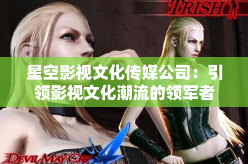 星空影視文化傳媒公司：引領(lǐng)影視文化潮流的領(lǐng)軍者