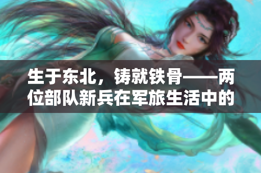 生于東北，鑄就鐵骨——兩位部隊(duì)新兵在軍旅生活中的奮斗與成長(zhǎng)