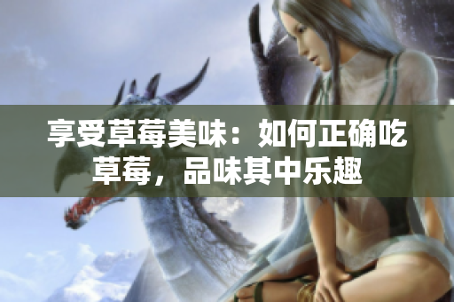 享受草莓美味：如何正確吃草莓，品味其中樂(lè)趣
