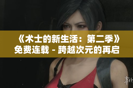 《術(shù)士的新生活：第二季》免費(fèi)連載 - 跨越次元的再啟程!