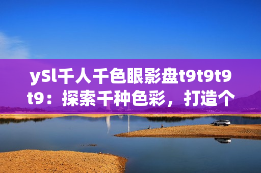 ySl千人千色眼影盤(pán)t9t9t9t9：探索千種色彩，打造個(gè)性?shī)y容！