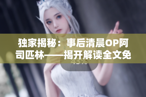 獨家揭秘：事后清晨OP阿司匹林——揭開解讀全文免費在線閱讀的幕后故事！