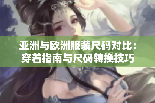 亞洲與歐洲服裝尺碼對(duì)比：穿著指南與尺碼轉(zhuǎn)換技巧