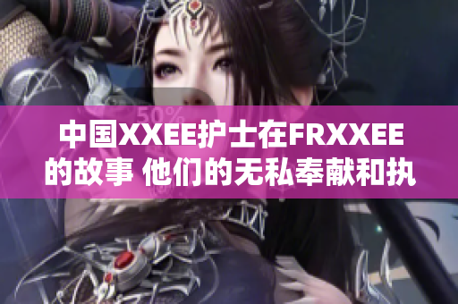 中國(guó)XXEE護(hù)士在FRXXEE的故事 他們的無(wú)私奉獻(xiàn)和執(zhí)著使命