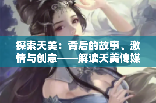 探索天美：背后的故事、激情與創(chuàng)意——解讀天美傳媒有限公司的宣傳片