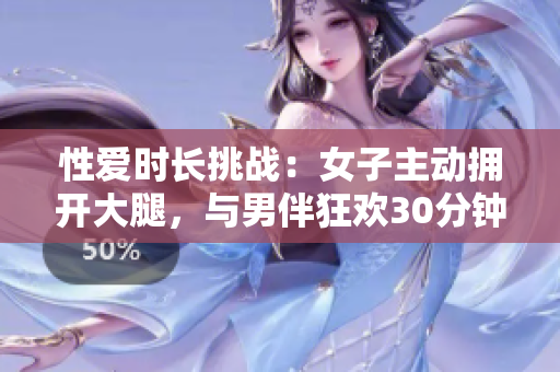 性愛時(shí)長挑戰(zhàn)：女子主動擁開大腿，與男伴狂歡30分鐘