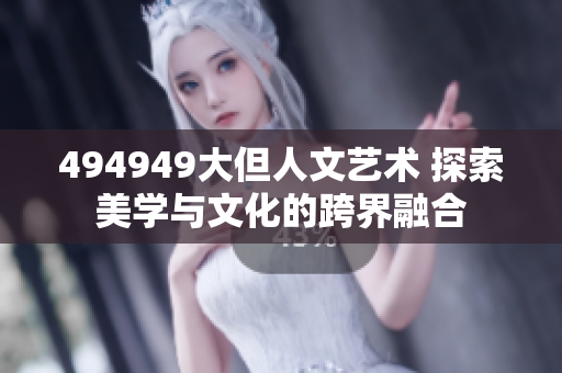 494949大但人文藝術(shù) 探索美學(xué)與文化的跨界融合