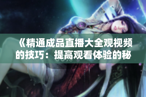 《精通成品直播大全觀視頻的技巧：提高觀看體驗(yàn)的秘訣與方法》