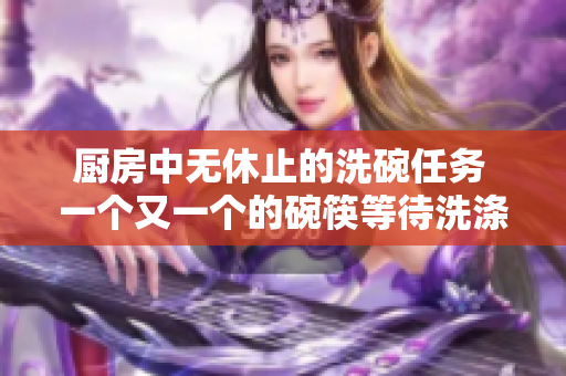 廚房中無休止的洗碗任務(wù) 一個(gè)又一個(gè)的碗筷等待洗滌