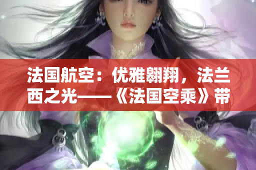法國航空：優(yōu)雅翱翔，法蘭西之光——《法國空乘》帶您暢游云端時(shí)尚之旅