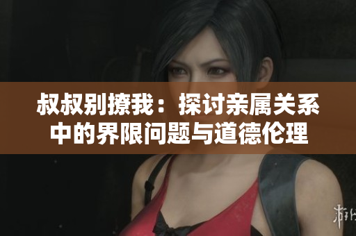 叔叔別撩我：探討親屬關(guān)系中的界限問題與道德倫理