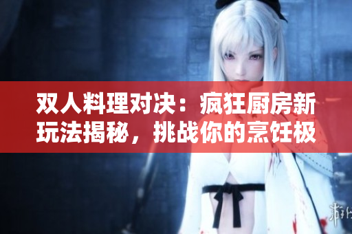 雙人料理對決：瘋狂廚房新玩法揭秘，挑戰(zhàn)你的烹飪極限!