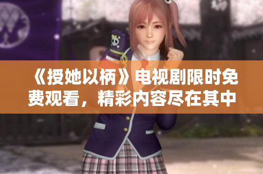 《授她以柄》電視劇限時(shí)免費(fèi)觀看，精彩內(nèi)容盡在其中！