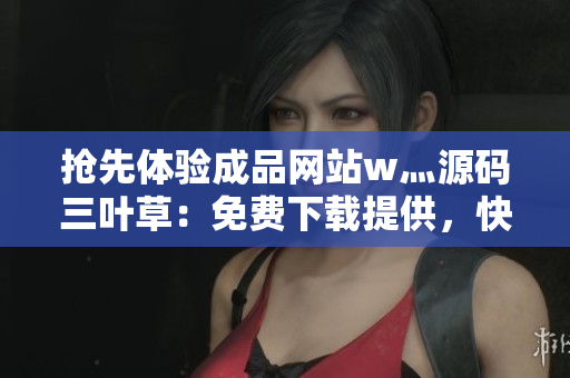 搶先體驗(yàn)成品網(wǎng)站w灬源碼三葉草：免費(fèi)下載提供，快來獲取最新版本！