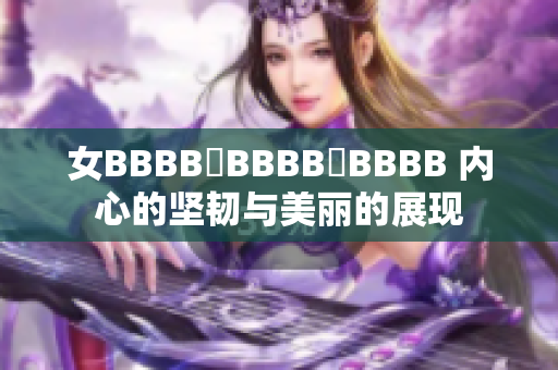 女BBBB槡BBBB槡BBBB 內(nèi)心的堅(jiān)韌與美麗的展現(xiàn)