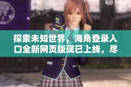 探索未知世界，海角登錄入口全新網(wǎng)頁版現(xiàn)已上線，盡享暢游之旅！
