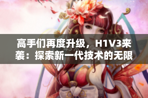 高手們再度升級，H1V3來襲：探索新一代技術(shù)的無限可能