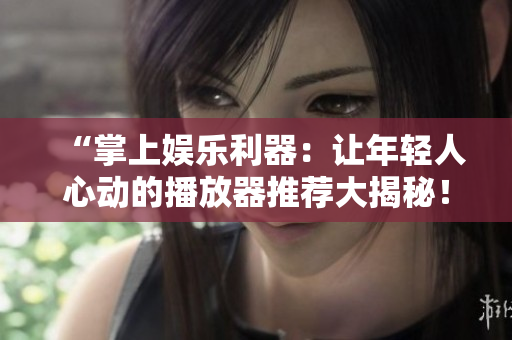 “掌上娛樂利器：讓年輕人心動的播放器推薦大揭秘！”