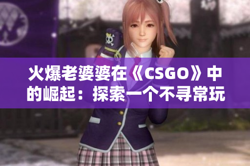 火爆老婆婆在《CSGO》中的崛起：探索一個不尋常玩家的游戲之路