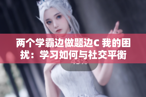 兩個學(xué)霸邊做題邊C 我的困擾：學(xué)習(xí)如何與社交平衡