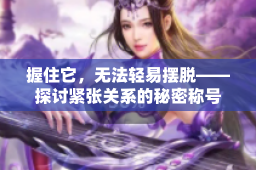握住它，無法輕易擺脫——探討緊張關(guān)系的秘密稱號(hào)