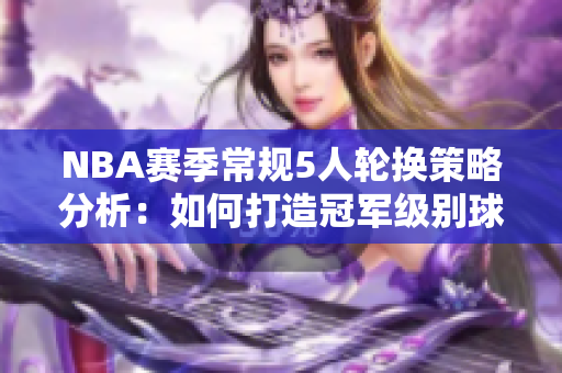 NBA賽季常規(guī)5人輪換策略分析：如何打造冠軍級(jí)別球隊(duì)