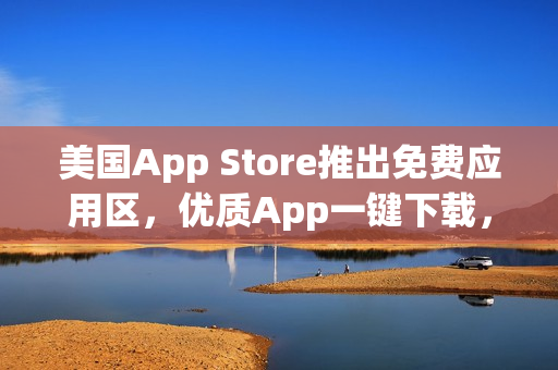 美國(guó)App Store推出免費(fèi)應(yīng)用區(qū)，優(yōu)質(zhì)App一鍵下載，盡享精彩體驗(yàn)