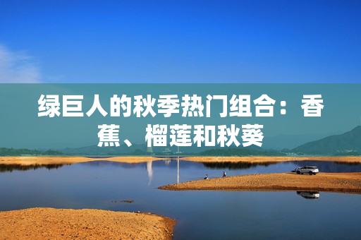 綠巨人的秋季熱門組合：香蕉、榴蓮和秋葵