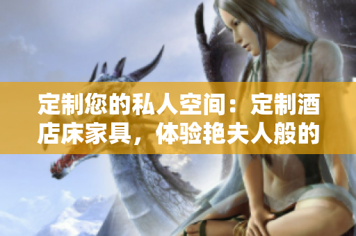 定制您的私人空間：定制酒店床家具，體驗艷夫人般的奢華享受