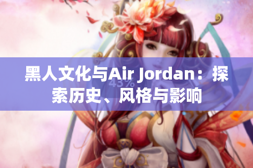 黑人文化與Air Jordan：探索歷史、風格與影響