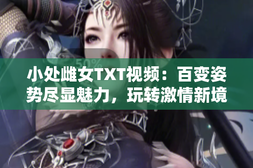 小處雌女TXT視頻：百變姿勢盡顯魅力，玩轉(zhuǎn)激情新境界！
