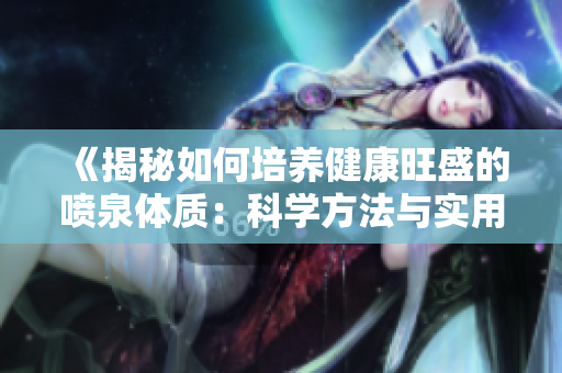 《揭秘如何培養(yǎng)健康旺盛的噴泉體質(zhì)：科學(xué)方法與實(shí)用技巧》