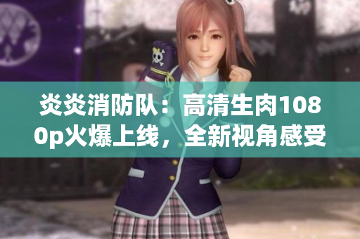 炎炎消防隊(duì)：高清生肉1080p火爆上線，全新視角感受熱血戰(zhàn)斗！